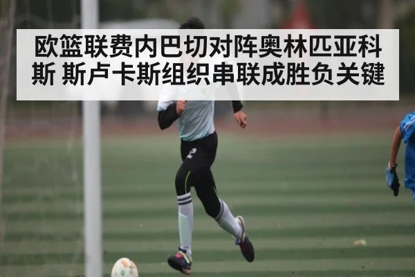 欧篮联费内巴切对阵奥林匹亚科斯 斯卢卡斯组织串联成胜负关键（kaiyun）