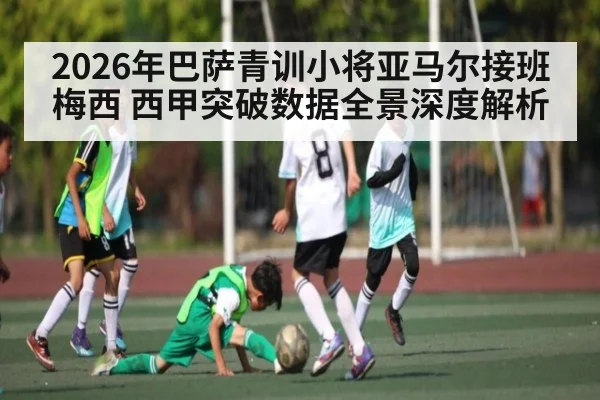2026年巴萨青训小将亚马尔接班梅西 西甲突破数据全景深度解析（kaiyun）