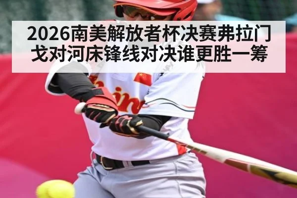 2026南美解放者杯决赛弗拉门戈对河床锋线对决谁更胜一筹